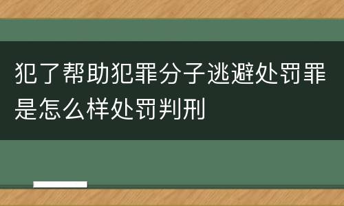 犯了帮助犯罪分子逃避处罚罪是怎么样处罚判刑