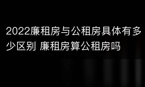 2022廉租房与公租房具体有多少区别 廉租房算公租房吗