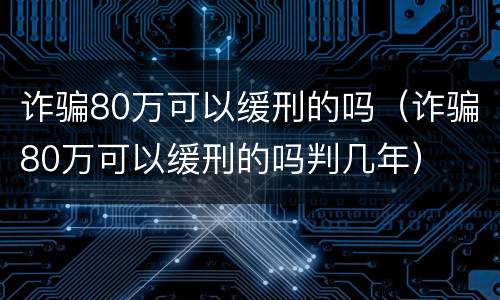 诈骗80万可以缓刑的吗（诈骗80万可以缓刑的吗判几年）