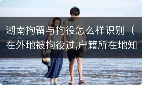 湖南拘留与拘役怎么样识别（在外地被拘役过,户籍所在地知道吗）
