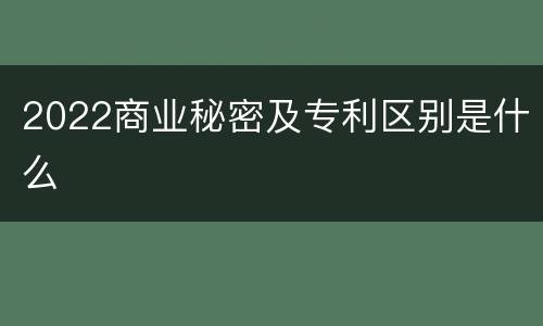 2022商业秘密及专利区别是什么