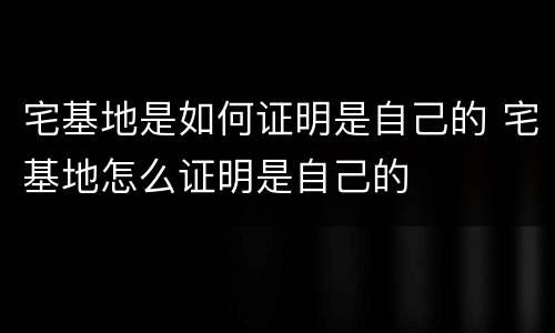 宅基地是如何证明是自己的 宅基地怎么证明是自己的