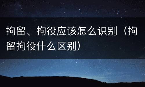 拘留、拘役应该怎么识别（拘留拘役什么区别）