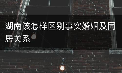 湖南该怎样区别事实婚姻及同居关系