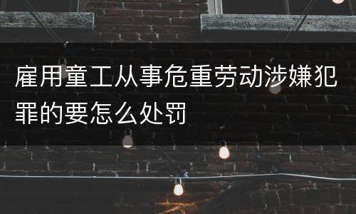 雇用童工从事危重劳动涉嫌犯罪的要怎么处罚
