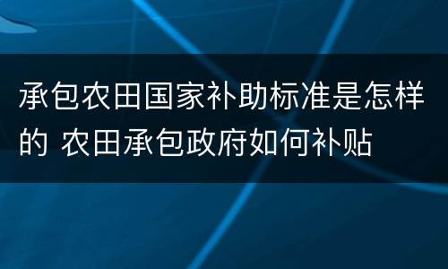 承包农田国家补助标准是怎样的 农田承包政府如何补贴