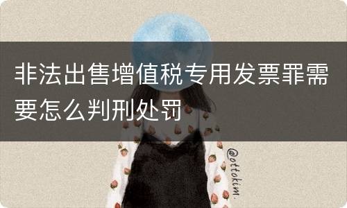 非法出售增值税专用发票罪需要怎么判刑处罚