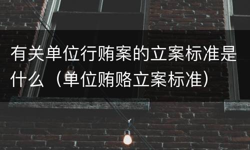 有关单位行贿案的立案标准是什么（单位贿赂立案标准）