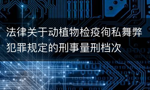 法律关于动植物检疫徇私舞弊犯罪规定的刑事量刑档次