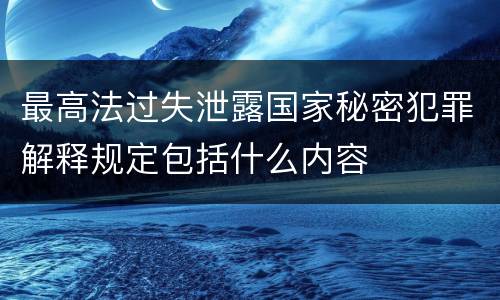 最高法过失泄露国家秘密犯罪解释规定包括什么内容