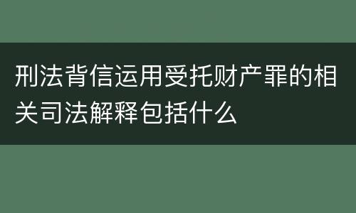刑法背信运用受托财产罪的相关司法解释包括什么
