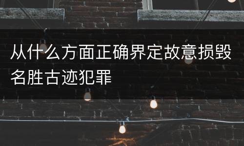 从什么方面正确界定故意损毁名胜古迹犯罪