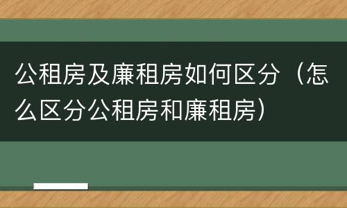 公租房及廉租房如何区分（怎么区分公租房和廉租房）
