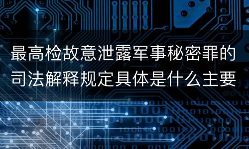 最高检故意泄露军事秘密罪的司法解释规定具体是什么主要内容