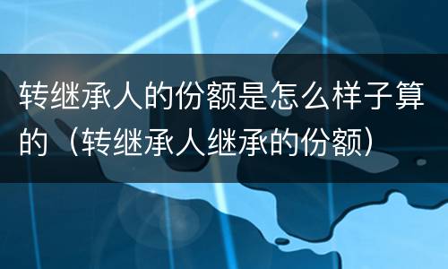 转继承人的份额是怎么样子算的（转继承人继承的份额）