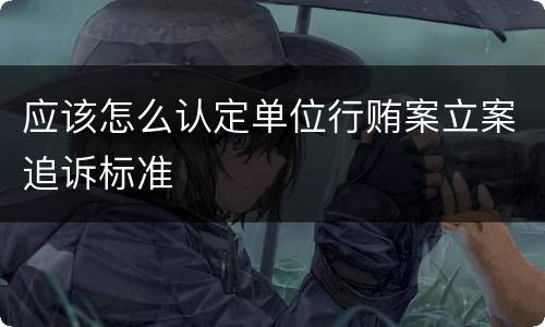 应该怎么认定单位行贿案立案追诉标准
