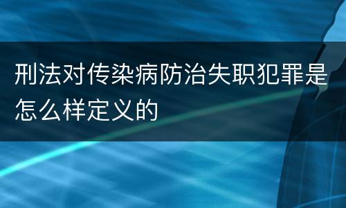 刑法对传染病防治失职犯罪是怎么样定义的