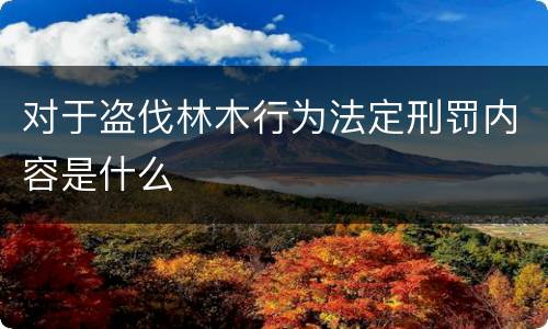 对于盗伐林木行为法定刑罚内容是什么