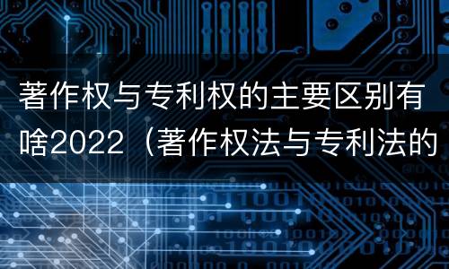 著作权与专利权的主要区别有啥2022（著作权法与专利法的区别）