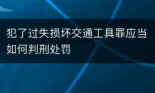 犯了过失损坏交通工具罪应当如何判刑处罚
