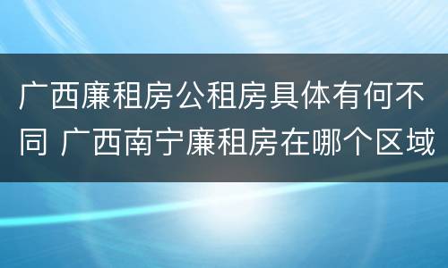 广西廉租房公租房具体有何不同 广西南宁廉租房在哪个区域