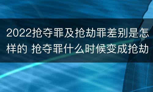 2022抢夺罪及抢劫罪差别是怎样的 抢夺罪什么时候变成抢劫罪