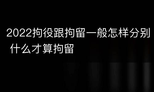 2022拘役跟拘留一般怎样分别 什么才算拘留