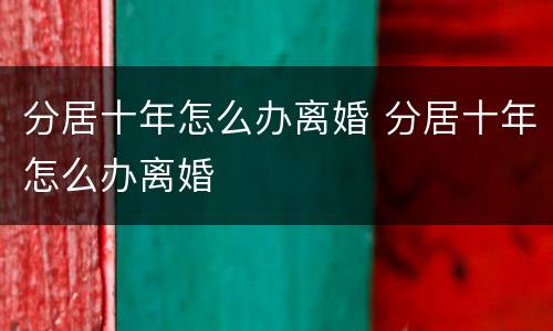 分居十年怎么办离婚 分居十年怎么办离婚