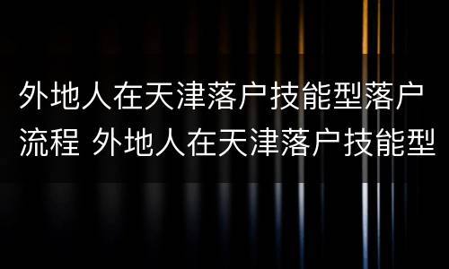 外地人在天津落户技能型落户流程 外地人在天津落户技能型落户流程