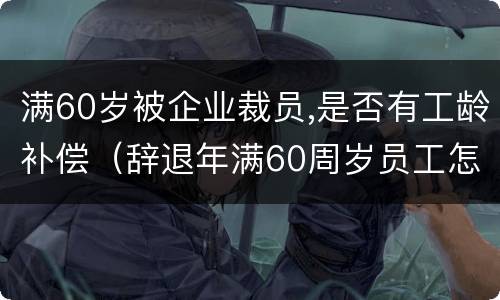 满60岁被企业裁员,是否有工龄补偿（辞退年满60周岁员工怎么补偿）