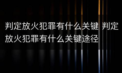 判定放火犯罪有什么关键 判定放火犯罪有什么关键途径
