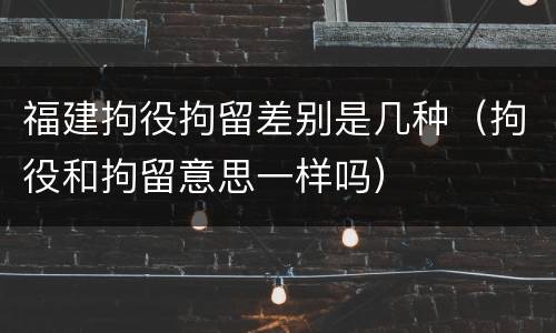 福建拘役拘留差别是几种（拘役和拘留意思一样吗）