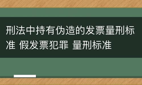 刑法中持有伪造的发票量刑标准 假发票犯罪 量刑标准