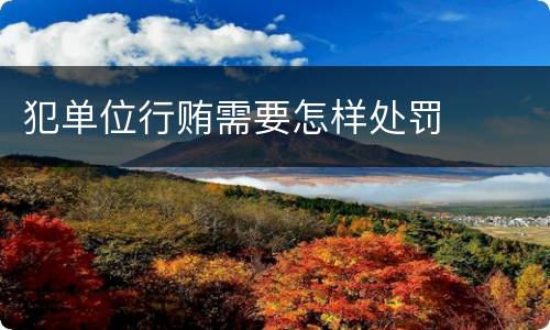 犯单位行贿需要怎样处罚