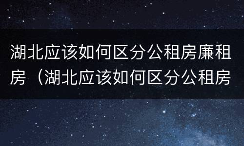湖北应该如何区分公租房廉租房（湖北应该如何区分公租房廉租房区别）