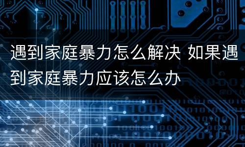 遇到家庭暴力怎么解决 如果遇到家庭暴力应该怎么办