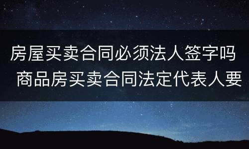 房屋买卖合同必须法人签字吗 商品房买卖合同法定代表人要签字吗