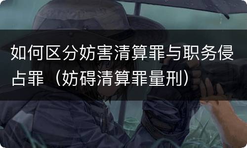 如何区分妨害清算罪与职务侵占罪（妨碍清算罪量刑）