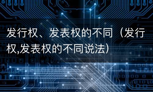 发行权、发表权的不同（发行权,发表权的不同说法）