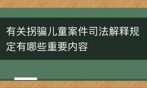 有关拐骗儿童案件司法解释规定有哪些重要内容