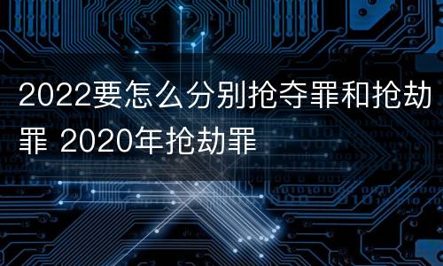 2022要怎么分别抢夺罪和抢劫罪 2020年抢劫罪