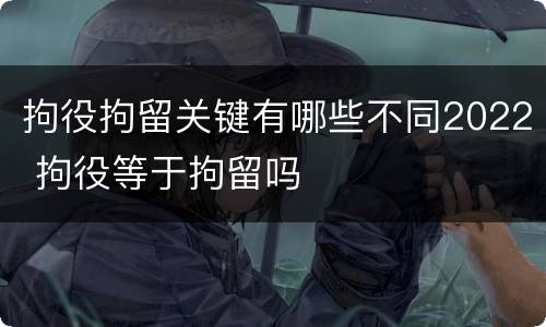 拘役拘留关键有哪些不同2022 拘役等于拘留吗