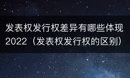 发表权发行权差异有哪些体现2022（发表权发行权的区别）