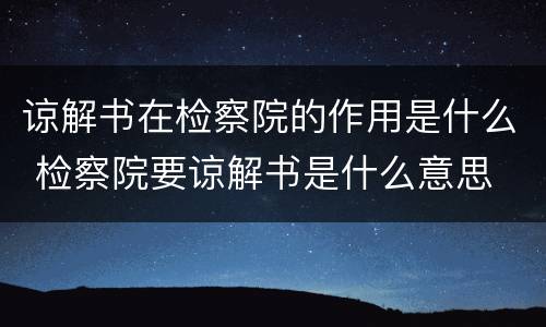 谅解书在检察院的作用是什么 检察院要谅解书是什么意思