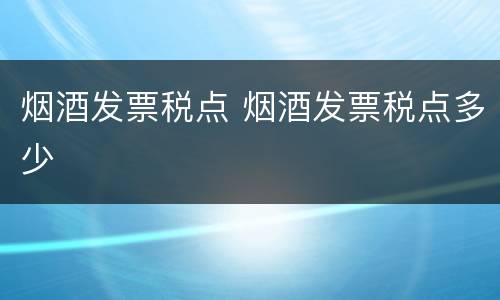烟酒发票税点 烟酒发票税点多少