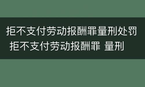 拒不支付劳动报酬罪量刑处罚 拒不支付劳动报酬罪 量刑