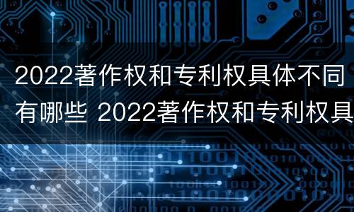 2022著作权和专利权具体不同有哪些 2022著作权和专利权具体不同有哪些问题