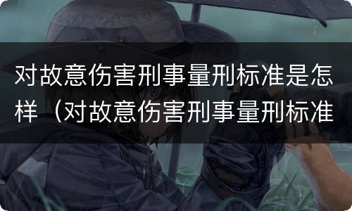对故意伤害刑事量刑标准是怎样（对故意伤害刑事量刑标准是怎样计算的）