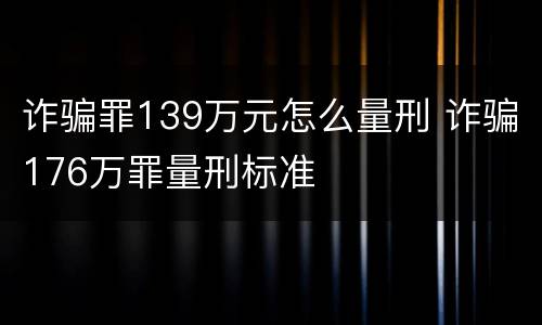 诈骗罪139万元怎么量刑 诈骗176万罪量刑标准