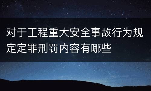 对于工程重大安全事故行为规定定罪刑罚内容有哪些